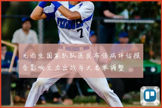 毛雨生国家队队医发布伤病评估报告影响主力出战与大名单调整