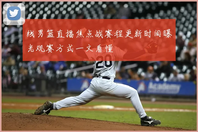 线男篮直播焦点战赛程更新时间曝光观赛方式一文看懂