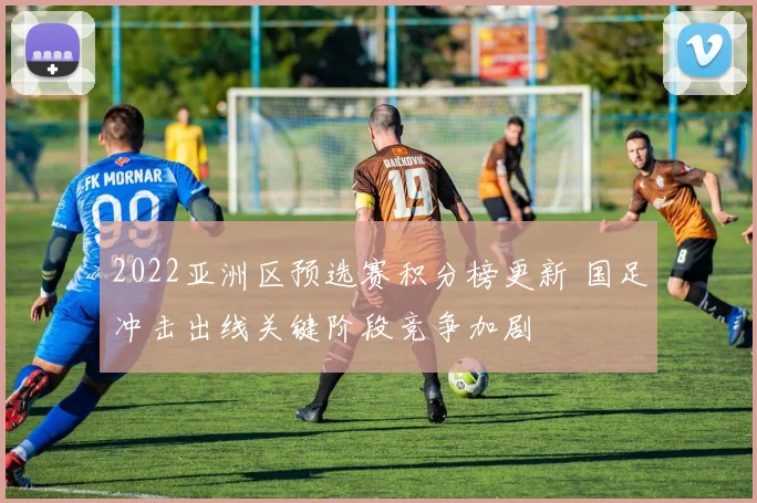 2022亚洲区预选赛积分榜更新 国足冲击出线关键阶段竞争加剧