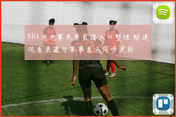 NBA泡泡赛免费直播入口整理 球迷观看渠道与赛事看点同步更新