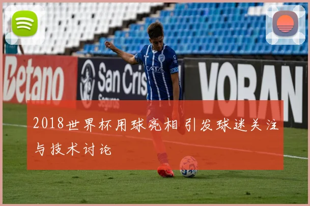 2018世界杯用球亮相 引发球迷关注与技术讨论