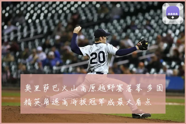 奥里萨巴火山高原越野赛落幕 多国精英角逐高海拔冠军成最大看点