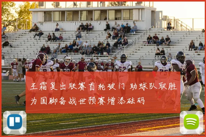 王霜复出联赛首轮破门 助球队取胜为国脚备战世预赛增添砝码