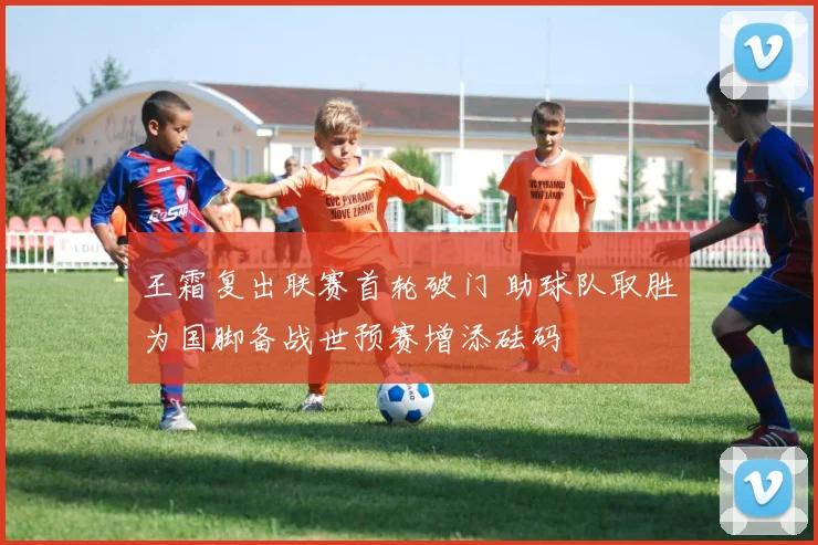 王霜复出联赛首轮破门 助球队取胜为国脚备战世预赛增添砝码