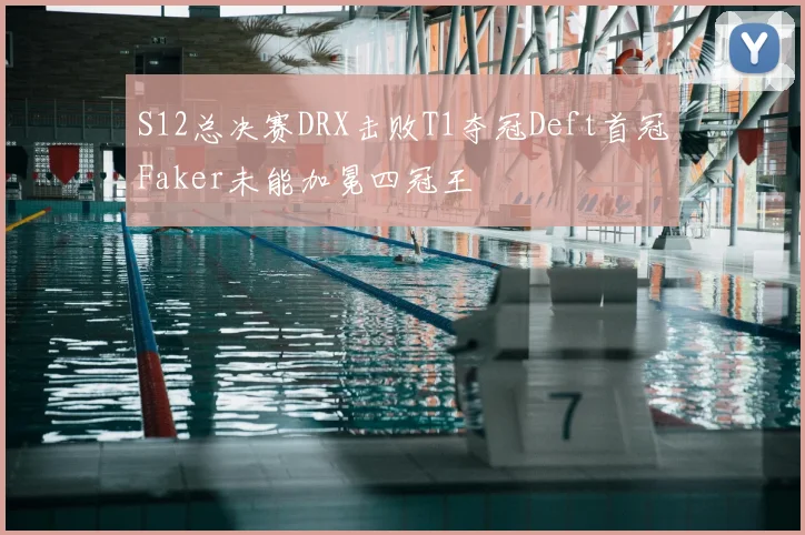 S12总决赛DRX击败T1夺冠Deft首冠Faker未能加冕四冠王