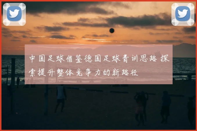 中国足球借鉴德国足球青训思路 探索提升整体竞争力的新路径