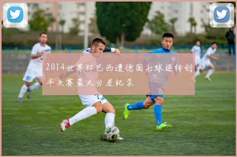 2014世界杯巴西遭德国七球逆转创半决赛最大分差纪录
