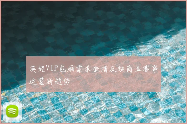 英超VIP包厢需求激增反映商业赛事运营新趋势