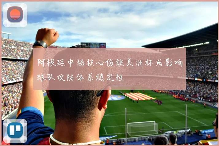 阿根廷中场核心伤缺美洲杯或影响球队攻防体系稳定性