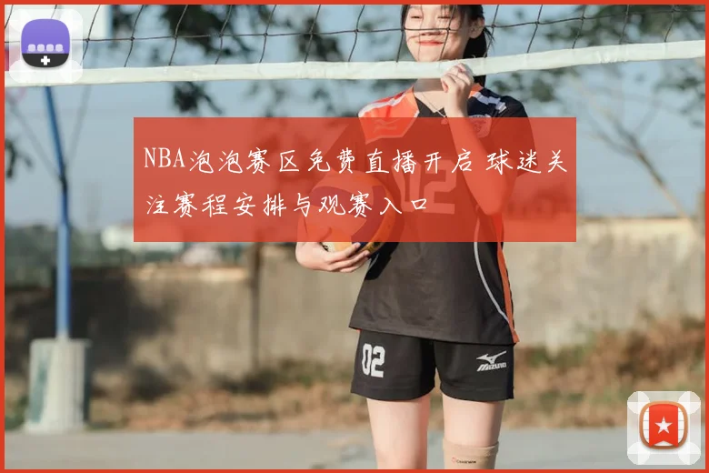 NBA泡泡赛区免费直播开启 球迷关注赛程安排与观赛入口
