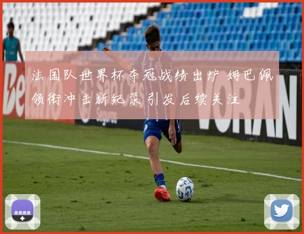 法国队世界杯夺冠战绩出炉 姆巴佩领衔冲击新纪录 引发后续关注