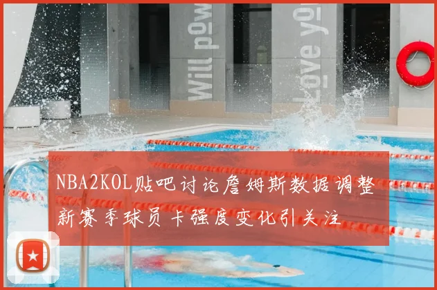NBA2KOL贴吧讨论詹姆斯数据调整 新赛季球员卡强度变化引关注