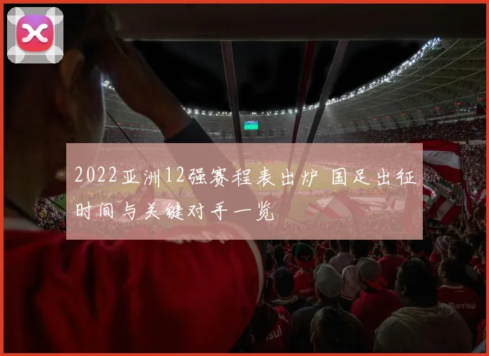 2022亚洲12强赛程表出炉 国足出征时间与关键对手一览