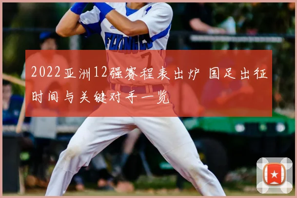 2022亚洲12强赛程表出炉 国足出征时间与关键对手一览