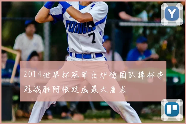2014世界杯冠军出炉德国队捧杯夺冠战胜阿根廷成最大看点