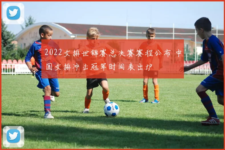 2022女排世锦赛总决赛赛程公布 中国女排冲击冠军时间表出炉