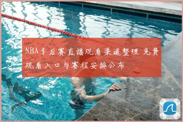 NBA季后赛直播观看渠道整理 免费观看入口与赛程安排公布
