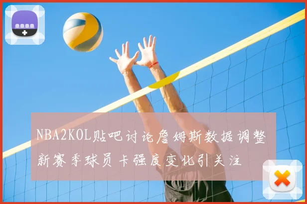 NBA2KOL贴吧讨论詹姆斯数据调整 新赛季球员卡强度变化引关注