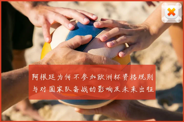 阿根廷为何不参加欧洲杯资格规则与对国家队备战的影响及未来出征安排