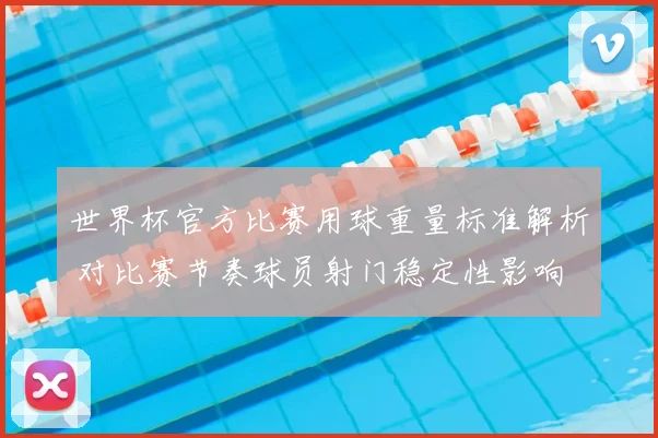 世界杯官方比赛用球重量标准解析 对比赛节奏球员射门稳定性影响