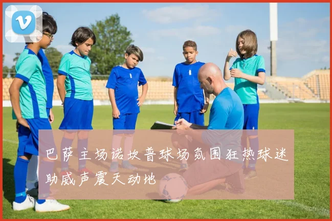 巴萨主场诺坎普球场氛围狂热球迷助威声震天动地