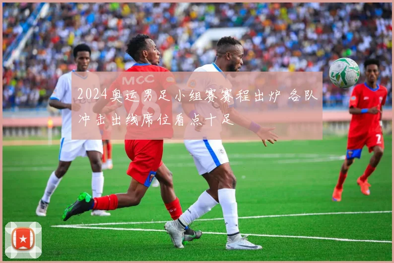 2024奥运男足小组赛赛程出炉 各队冲击出线席位看点十足