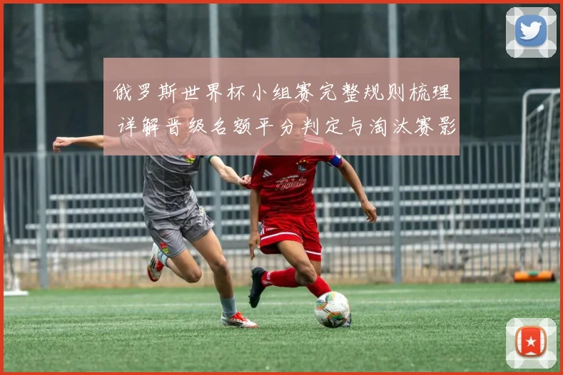 俄罗斯世界杯小组赛完整规则梳理 详解晋级名额平分判定与淘汰赛影响