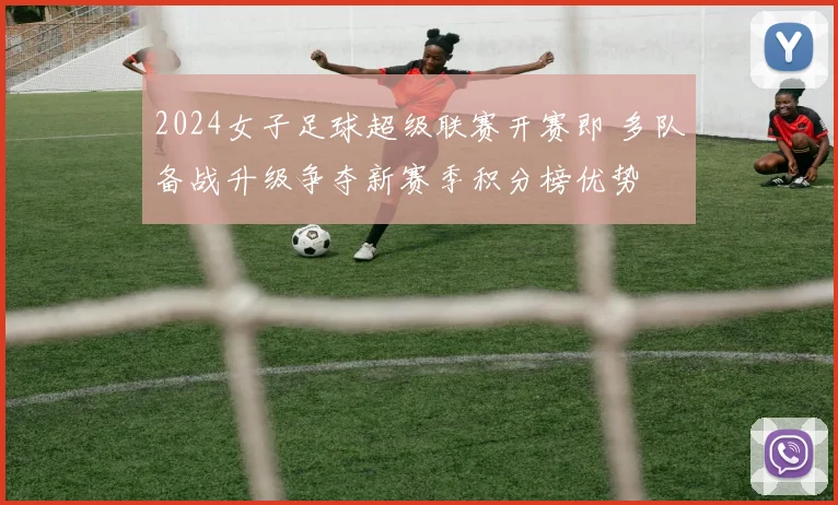 2024女子足球超级联赛开赛即 多队备战升级争夺新赛季积分榜优势