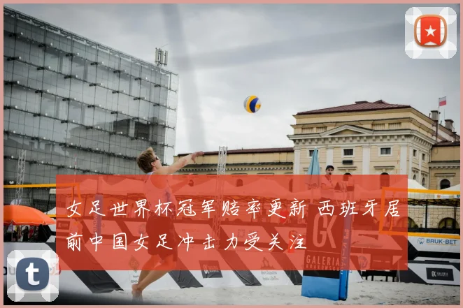 女足世界杯冠军赔率更新 西班牙居前中国女足冲击力受关注