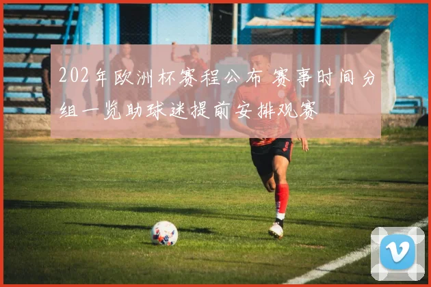 202年欧洲杯赛程公布 赛事时间分组一览助球迷提前安排观赛
