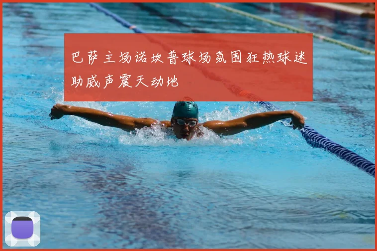 巴萨主场诺坎普球场氛围狂热球迷助威声震天动地