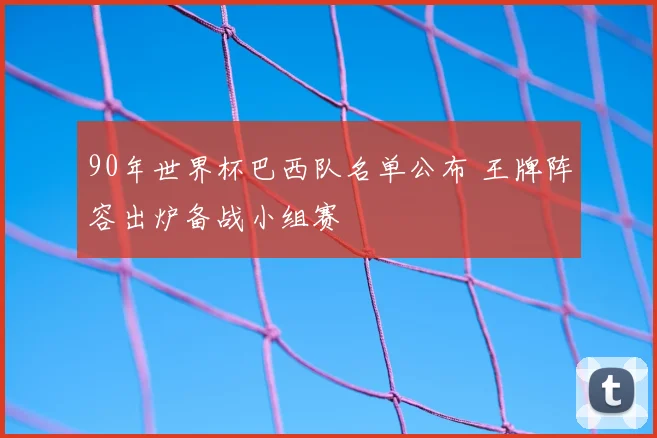 90年世界杯巴西队名单公布 王牌阵容出炉备战小组赛
