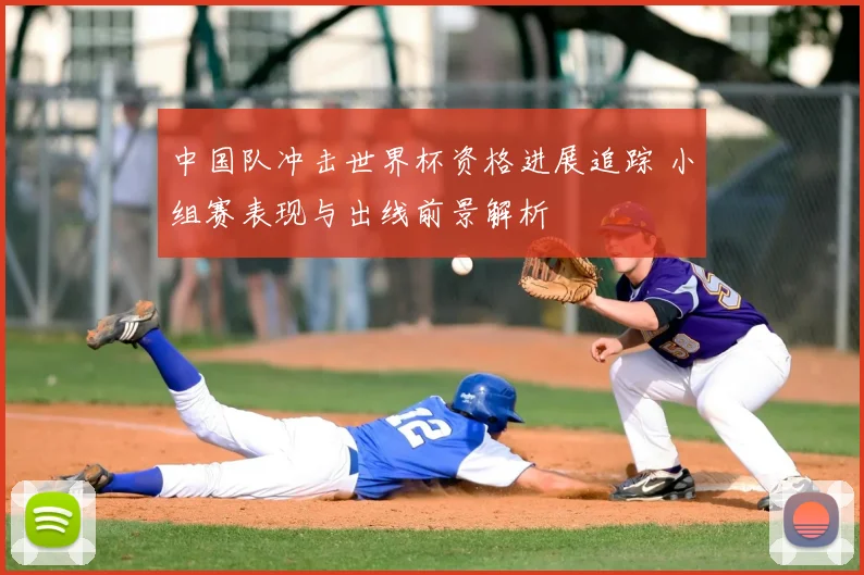 中国队冲击世界杯资格进展追踪 小组赛表现与出线前景解析