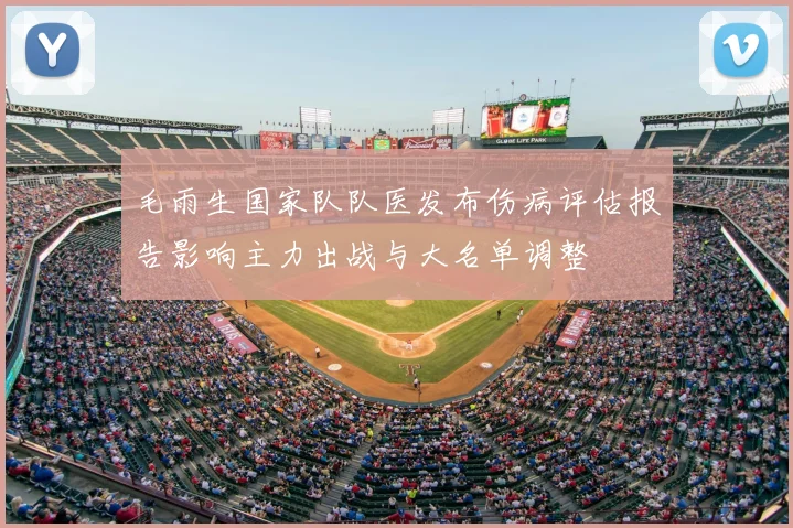 毛雨生国家队队医发布伤病评估报告影响主力出战与大名单调整