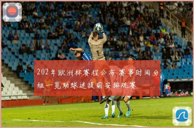 202年欧洲杯赛程公布 赛事时间分组一览助球迷提前安排观赛