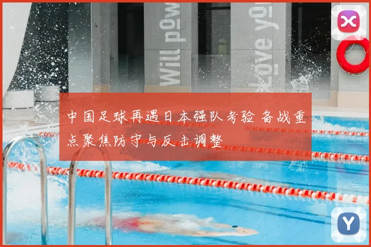 中国足球再遇日本强队考验 备战重点聚焦防守与反击调整