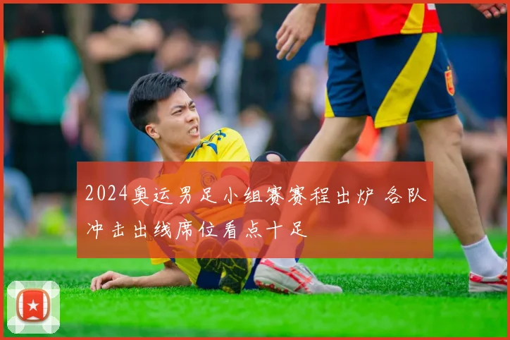 2024奥运男足小组赛赛程出炉 各队冲击出线席位看点十足