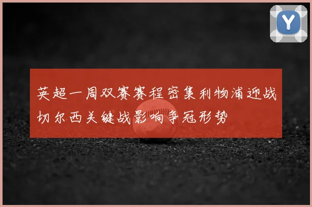 英超一周双赛赛程密集利物浦迎战切尔西关键战影响争冠形势