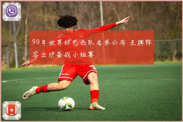 90年世界杯巴西队名单公布 王牌阵容出炉备战小组赛