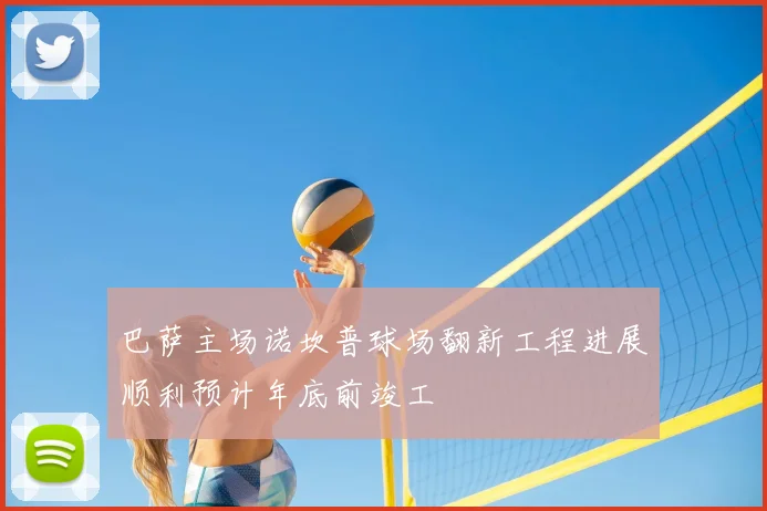 巴萨主场诺坎普球场翻新工程进展顺利预计年底前竣工