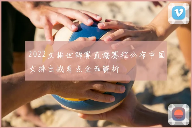 2022女排世锦赛直播赛程公布中国女排出战看点全面解析