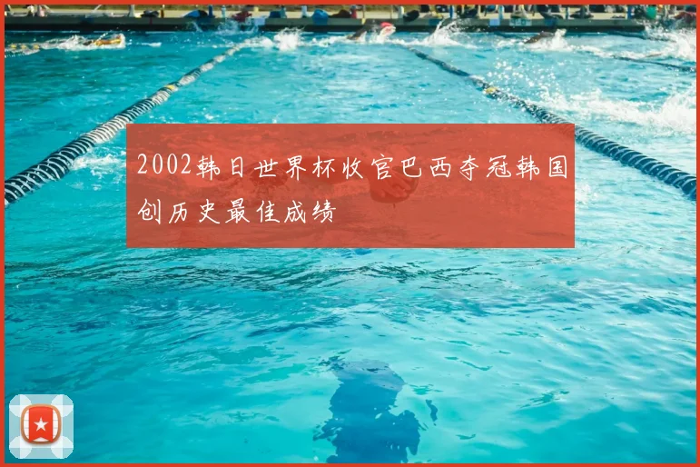 2002韩日世界杯收官巴西夺冠韩国创历史最佳成绩