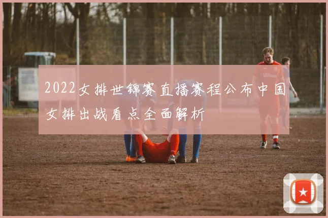 2022女排世锦赛直播赛程公布中国女排出战看点全面解析