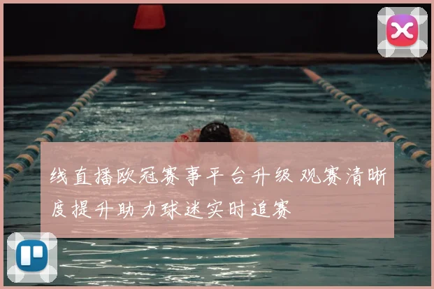 线直播欧冠赛事平台升级 观赛清晰度提升助力球迷实时追赛