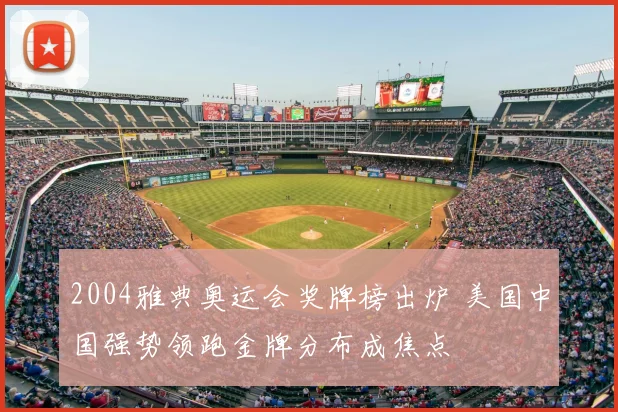 2004雅典奥运会奖牌榜出炉 美国中国强势领跑金牌分布成焦点