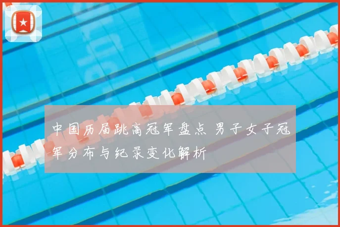 中国历届跳高冠军盘点 男子女子冠军分布与纪录变化解析