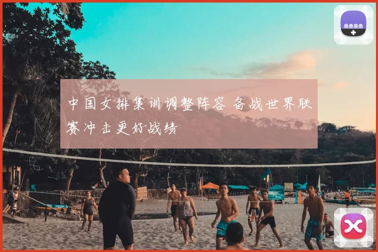 中国女排集训调整阵容 备战世界联赛冲击更好战绩