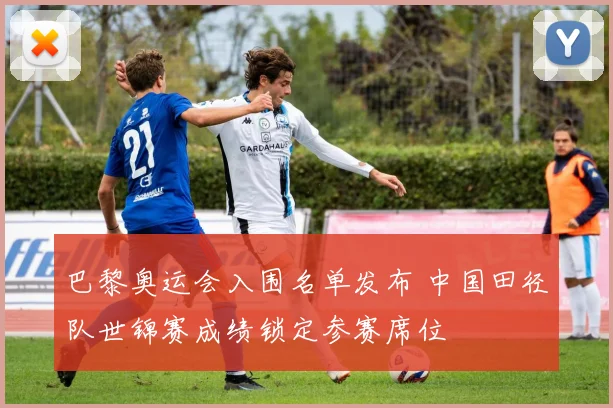 巴黎奥运会入围名单发布 中国田径队世锦赛成绩锁定参赛席位