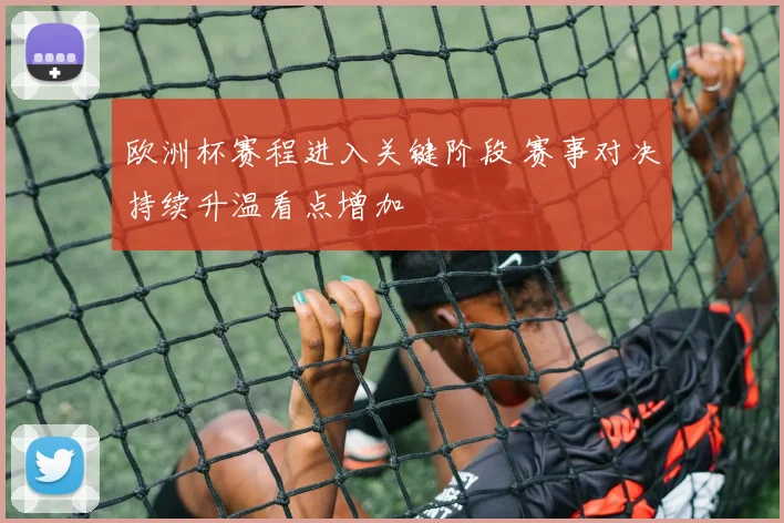 欧洲杯赛程进入关键阶段 赛事对决持续升温看点增加