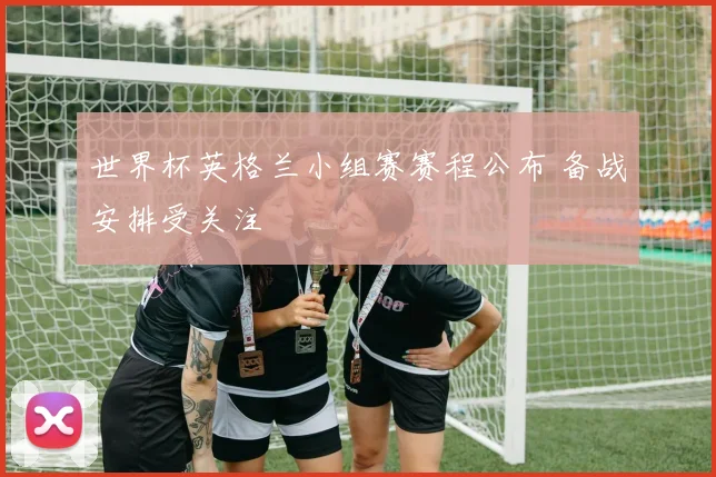 世界杯英格兰小组赛赛程公布 备战安排受关注